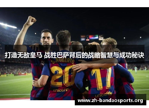打造无敌皇马 战胜巴萨背后的战略智慧与成功秘诀 打造无敌皇马 战胜巴萨背后的战略智慧与成功秘诀