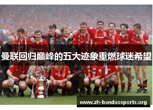 曼联回归巅峰的五大迹象重燃球迷希望 曼联回归巅峰的五大迹象重燃球迷希望