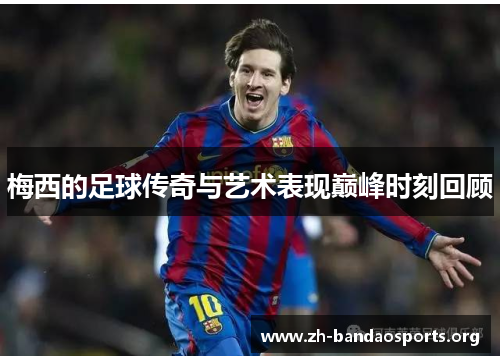 梅西的足球传奇与艺术表现巅峰时刻回顾 梅西的足球传奇与艺术表现巅峰时刻回顾