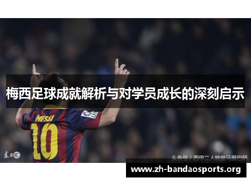 梅西足球成就解析与对学员成长的深刻启示 梅西足球成就解析与对学员成长的深刻启示