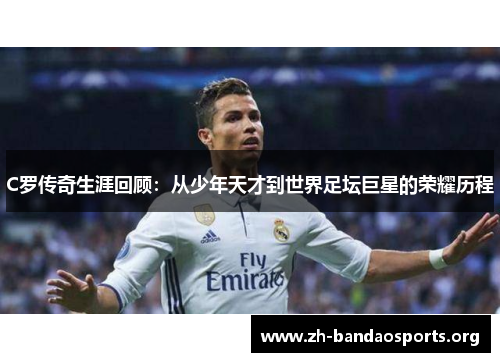 C罗传奇生涯回顾：从少年天才到世界足坛巨星的荣耀历程