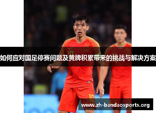 如何应对国足停赛问题及黄牌积累带来的挑战与解决方案 如何应对国足停赛问题及黄牌积累带来的挑战与解决方案