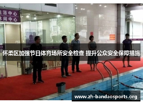怀柔区加强节日体育场所安全检查 提升公众安全保障措施 怀柔区加强节日体育场所安全检查 提升公众安全保障措施