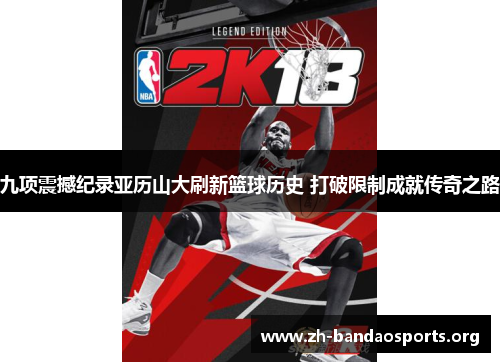 九项震撼纪录亚历山大刷新篮球历史 打破限制成就传奇之路 九项震撼纪录亚历山大刷新篮球历史 打破限制成就传奇之路