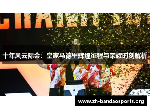 十年风云际会:皇家马德里辉煌征程与荣耀时刻解析 十年风云际会:皇家马德里辉煌征程与荣耀时刻解析