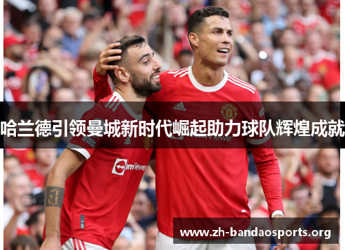 哈兰德引领曼城新时代崛起助力球队辉煌成就 哈兰德引领曼城新时代崛起助力球队辉煌成就
