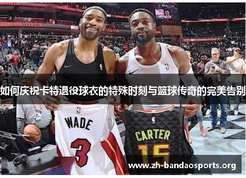 如何庆祝卡特退役球衣的特殊时刻与篮球传奇的完美告别 如何庆祝卡特退役球衣的特殊时刻与篮球传奇的完美告别