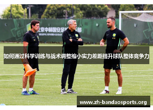 如何通过科学训练与战术调整缩小实力差距提升球队整体竞争力 如何通过科学训练与战术调整缩小实力差距提升球队整体竞争力
