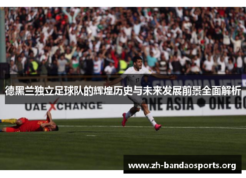 德黑兰独立足球队的辉煌历史与未来发展前景全面解析 德黑兰独立足球队的辉煌历史与未来发展前景全面解析