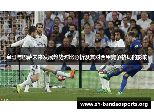 皇马与巴萨未来发展趋势对比分析及其对西甲竞争格局的影响 皇马与巴萨未来发展趋势对比分析及其对西甲竞争格局的影响
