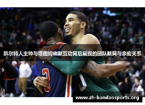 凯尔特人主帅与塔图姆幽默互动背后展现的团队默契与亲密关系
