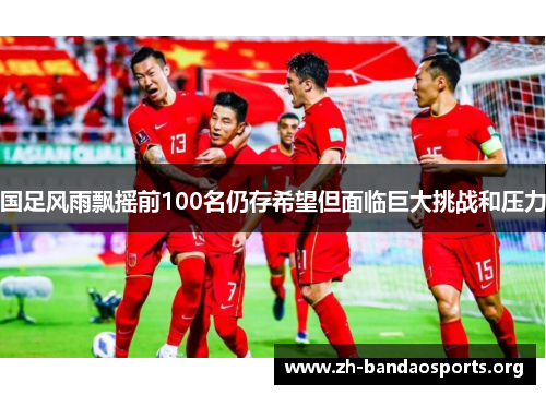 国足风雨飘摇前100名仍存希望但面临巨大挑战和压力 国足风雨飘摇前100名仍存希望但面临巨大挑战和压力
