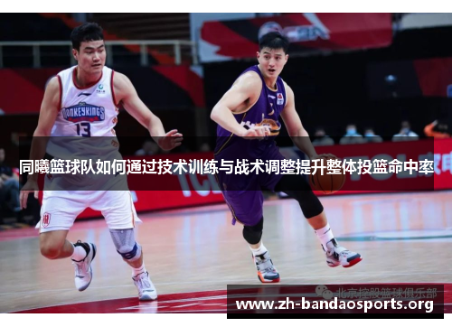 同曦篮球队如何通过技术训练与战术调整提升整体投篮命中率 同曦篮球队如何通过技术训练与战术调整提升整体投篮命中率
