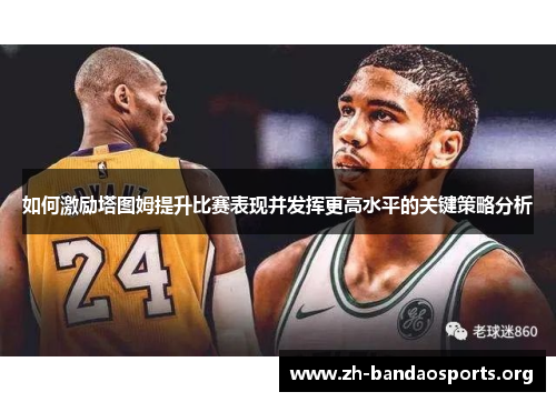 如何激励塔图姆提升比赛表现并发挥更高水平的关键策略分析 如何激励塔图姆提升比赛表现并发挥更高水平的关键策略分析