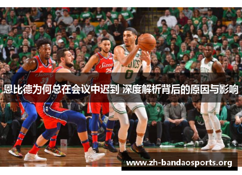 恩比德为何总在会议中迟到 深度解析背后的原因与影响 恩比德为何总在会议中迟到 深度解析背后的原因与影响