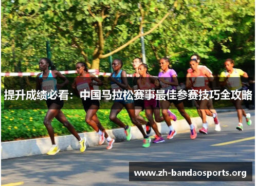 提升成绩必看:中国马拉松赛事最佳参赛技巧全攻略 提升成绩必看:中国马拉松赛事最佳参赛技巧全攻略