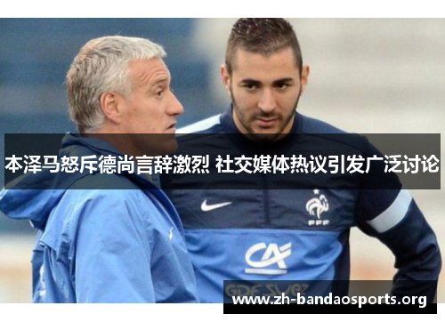 本泽马怒斥德尚言辞激烈 社交媒体热议引发广泛讨论 本泽马怒斥德尚言辞激烈 社交媒体热议引发广泛讨论