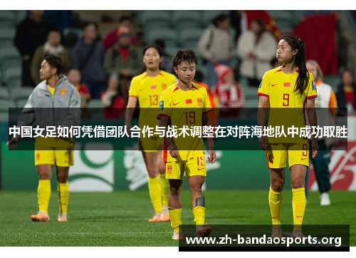 中国女足如何凭借团队合作与战术调整在对阵海地队中成功取胜 中国女足如何凭借团队合作与战术调整在对阵海地队中成功取胜