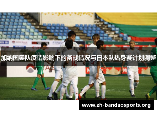 加纳国奥队疫情影响下的备战情况与日本队热身赛计划调整 加纳国奥队疫情影响下的备战情况与日本队热身赛计划调整