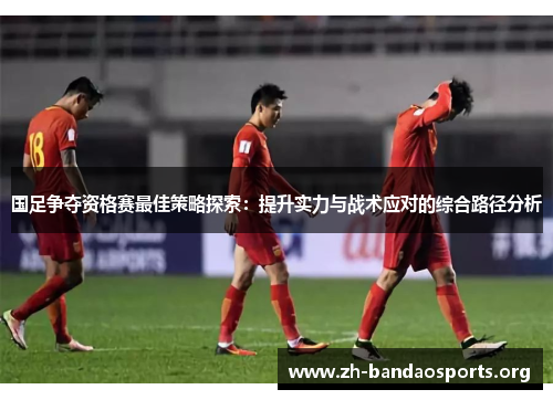 国足争夺资格赛最佳策略探索:提升实力与战术应对的综合路径分析 国足争夺资格赛最佳策略探索:提升实力与战术应对的综合路径分析