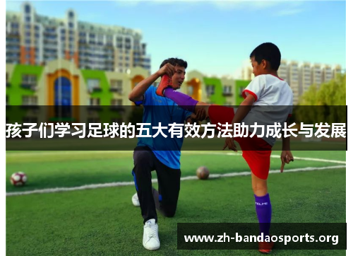 孩子们学习足球的五大有效方法助力成长与发展 孩子们学习足球的五大有效方法助力成长与发展