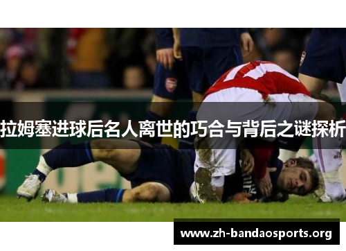 拉姆塞进球后名人离世的巧合与背后之谜探析 拉姆塞进球后名人离世的巧合与背后之谜探析