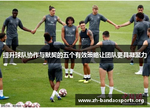 提升球队协作与默契的五个有效策略让团队更具凝聚力 提升球队协作与默契的五个有效策略让团队更具凝聚力