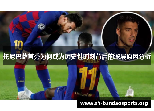 托尼巴萨首秀为何成为历史性时刻背后的深层原因分析 托尼巴萨首秀为何成为历史性时刻背后的深层原因分析