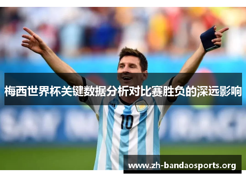 梅西世界杯关键数据分析对比赛胜负的深远影响