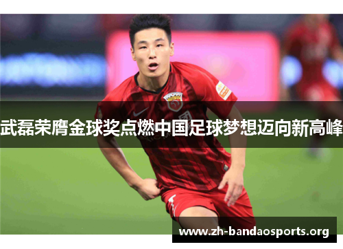 武磊荣膺金球奖点燃中国足球梦想迈向新高峰 武磊荣膺金球奖点燃中国足球梦想迈向新高峰