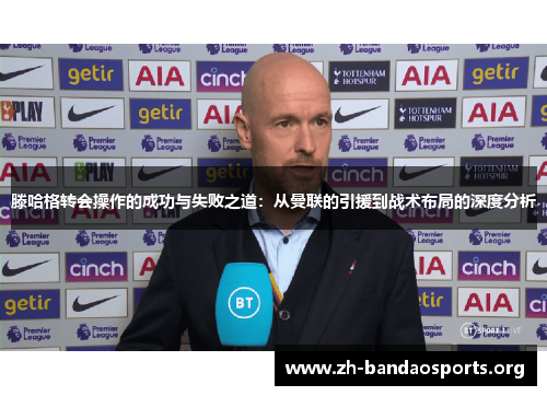滕哈格转会操作的成功与失败之道:从曼联的引援到战术布局的深度分析 滕哈格转会操作的成功与失败之道:从曼联的引援到战术布局的深度分析