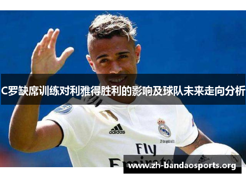 C罗缺席训练对利雅得胜利的影响及球队未来走向分析 C罗缺席训练对利雅得胜利的影响及球队未来走向分析