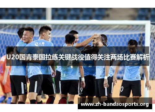 U20国青泰国拉练关键战役值得关注两场比赛解析 U20国青泰国拉练关键战役值得关注两场比赛解析
