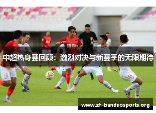 中超热身赛回顾:激烈对决与新赛季的无限期待 中超热身赛回顾:激烈对决与新赛季的无限期待