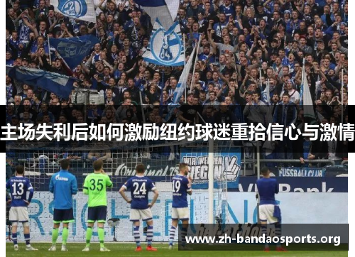 主场失利后如何激励纽约球迷重拾信心与激情 主场失利后如何激励纽约球迷重拾信心与激情