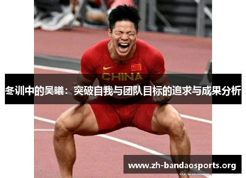 冬训中的吴曦:突破自我与团队目标的追求与成果分析 冬训中的吴曦:突破自我与团队目标的追求与成果分析