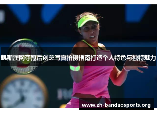 凯斯澳网夺冠后创意写真拍摄指南打造个人特色与独特魅力 凯斯澳网夺冠后创意写真拍摄指南打造个人特色与独特魅力