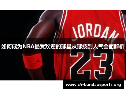 如何成为NBA最受欢迎的球星从球技到人气全面解析 如何成为NBA最受欢迎的球星从球技到人气全面解析