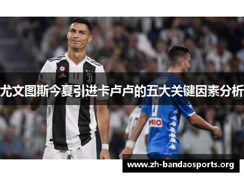 尤文图斯今夏引进卡卢卢的五大关键因素分析 尤文图斯今夏引进卡卢卢的五大关键因素分析