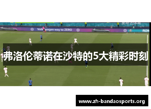 弗洛伦蒂诺在沙特的5大精彩时刻 弗洛伦蒂诺在沙特的5大精彩时刻