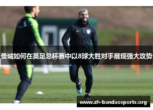 曼城如何在英足总杯赛中以8球大胜对手展现强大攻势 曼城如何在英足总杯赛中以8球大胜对手展现强大攻势