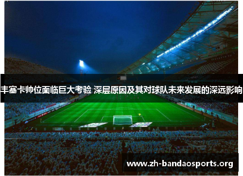 丰塞卡帅位面临巨大考验 深层原因及其对球队未来发展的深远影响 丰塞卡帅位面临巨大考验 深层原因及其对球队未来发展的深远影响