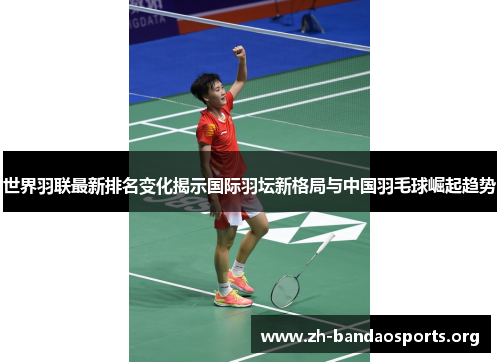 世界羽联最新排名变化揭示国际羽坛新格局与中国羽毛球崛起趋势 世界羽联最新排名变化揭示国际羽坛新格局与中国羽毛球崛起趋势