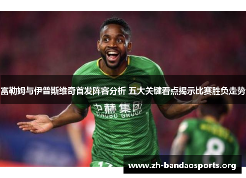 富勒姆与伊普斯维奇首发阵容分析 五大关键看点揭示比赛胜负走势 富勒姆与伊普斯维奇首发阵容分析 五大关键看点揭示比赛胜负走势
