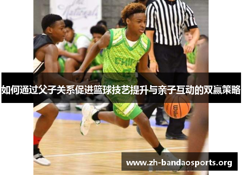 如何通过父子关系促进篮球技艺提升与亲子互动的双赢策略 如何通过父子关系促进篮球技艺提升与亲子互动的双赢策略