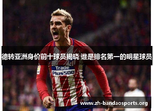 德转亚洲身价前十球员揭晓 谁是排名第一的明星球员 德转亚洲身价前十球员揭晓 谁是排名第一的明星球员