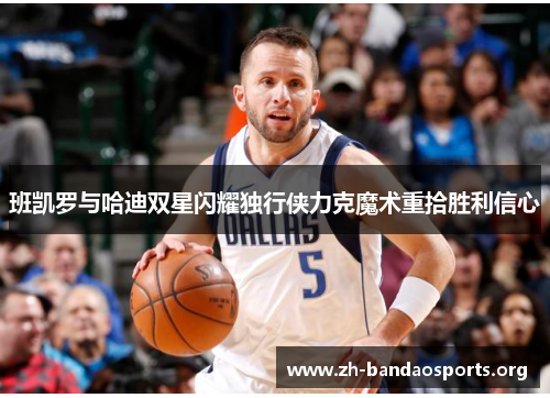 班凯罗与哈迪双星闪耀独行侠力克魔术重拾胜利信心 班凯罗与哈迪双星闪耀独行侠力克魔术重拾胜利信心