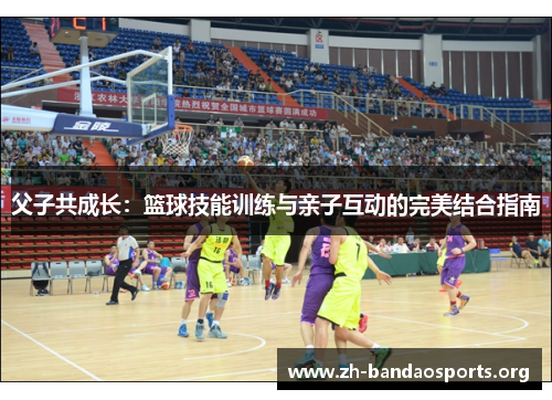 父子共成长:篮球技能训练与亲子互动的完美结合指南 父子共成长:篮球技能训练与亲子互动的完美结合指南