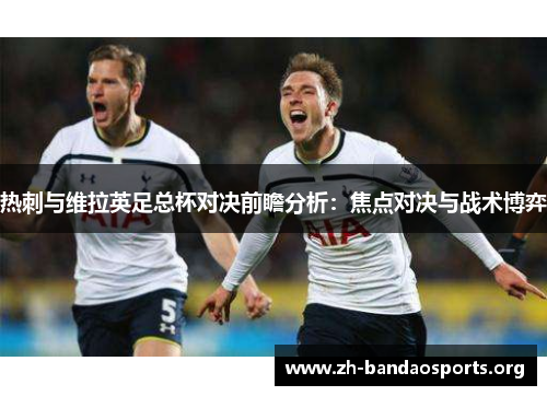 热刺与维拉英足总杯对决前瞻分析:焦点对决与战术博弈 热刺与维拉英足总杯对决前瞻分析:焦点对决与战术博弈