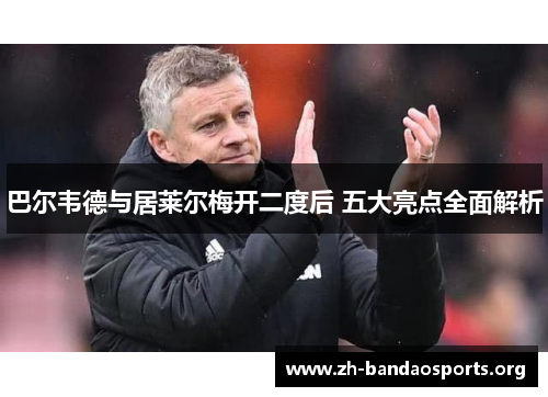 巴尔韦德与居莱尔梅开二度后 五大亮点全面解析 巴尔韦德与居莱尔梅开二度后 五大亮点全面解析